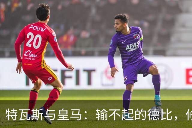 特瓦斯与皇马：输不起的德比，修复关系难如登天